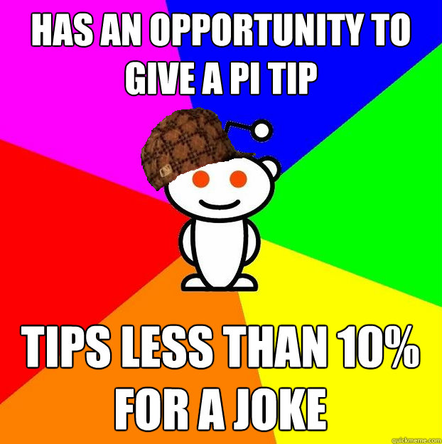 Has an opportunity to give a pi tip tips less than 10% for a joke  Scumbag Redditor