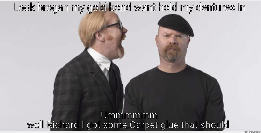 LOOK BROGAN MY GOLD BOND WANT HOLD MY DENTURES IN UMMMMMM WELL RICHARD I GOT SOME CARPET GLUE THAT SHOULD  Misc