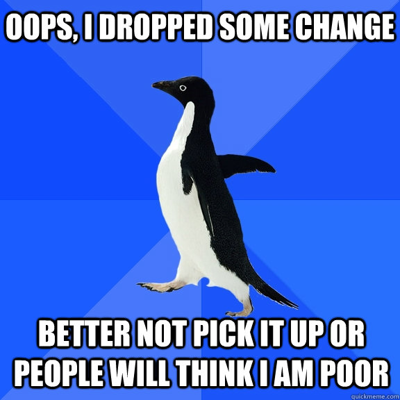 Oops, I dropped some change Better not pick it up or people will think i am poor  Socially Awkward Penguin