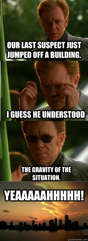 Our last suspect just jumped off a building. I guess he understood the gravity of the situation. YEAAAAAHHHHH! - Our last suspect just jumped off a building. I guess he understood the gravity of the situation. YEAAAAAHHHHH!  CSI Miami Style