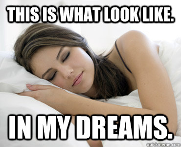 This is what look like. In my dreams.  Sleep Meme