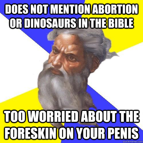 does not mention abortion or dinosaurs in the bible too worried about the foreskin on your penis  Advice God