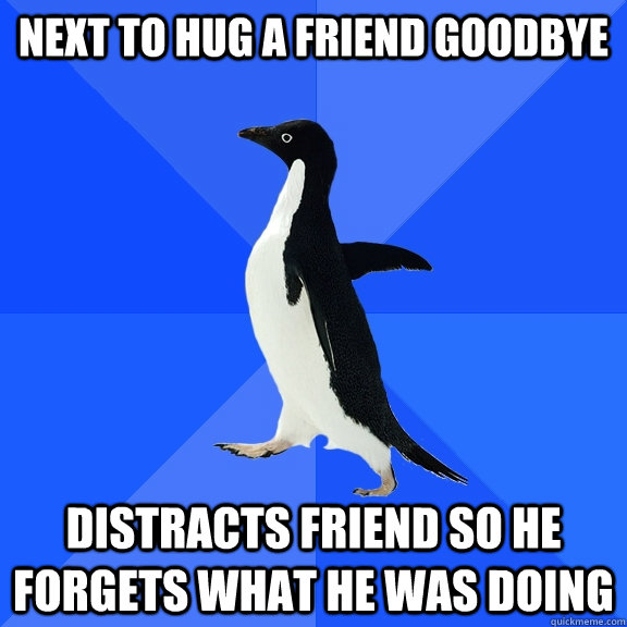 Next to hug a friend goodbye distracts friend so he forgets what he was doing  Socially Awkward Penguin