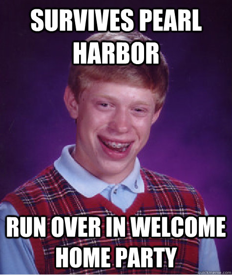 Survives Pearl harbor run over in welcome home party  Bad Luck Brian