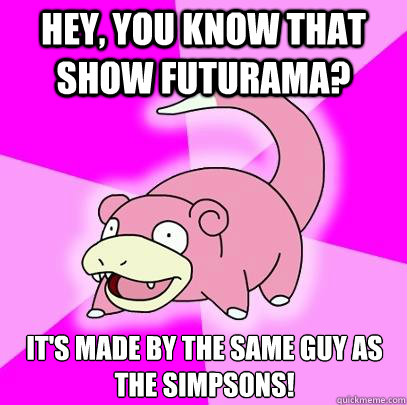 Hey, you know that show Futurama?  It's made by the same guy as the Simpsons!  Slowpoke