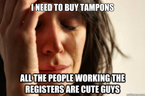 I need to buy tampons all the people working the registers are cute guys - I need to buy tampons all the people working the registers are cute guys  First World Problems