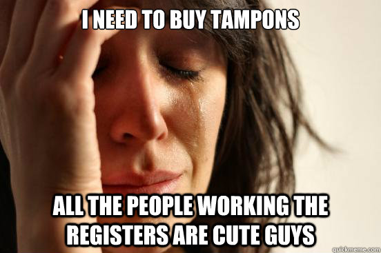 I need to buy tampons all the people working the registers are cute guys  First World Problems