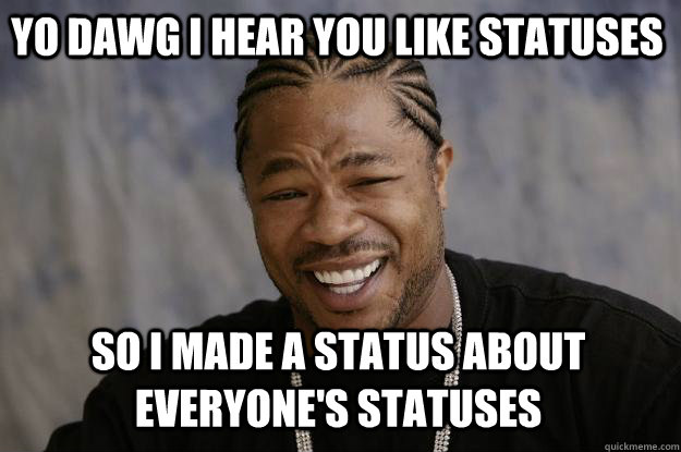 YO DAWG I HEAR YOU like statuses so i made a status about everyone's statuses  Xzibit meme