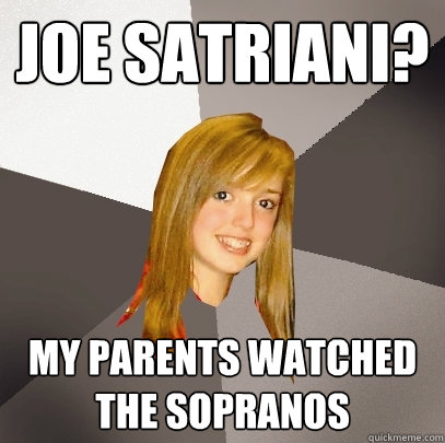Joe Satriani? My parents watched The Sopranos  Musically Oblivious 8th Grader
