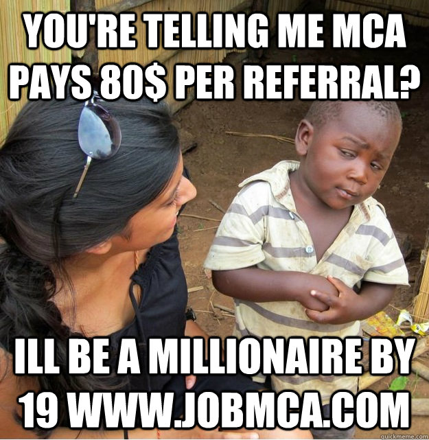 You're telling me MCA pays 80$ per referral? Ill be a millionaire by 19 www.jobmca.com  Skeptical Third World Kid