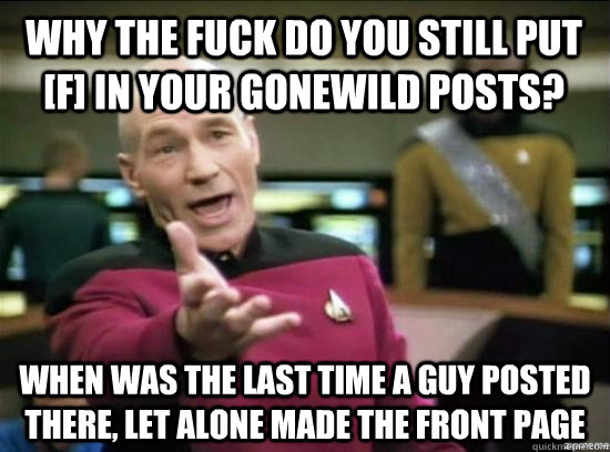 Why the fuck do you still put [f] in your gonewild posts? When was the last time a guy posted there, let alone made the front page  Annoyed Picard HD