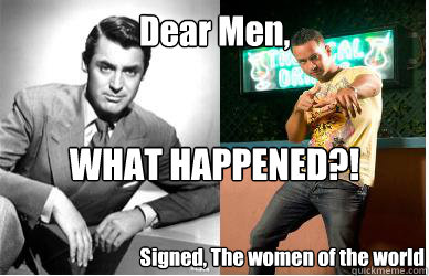 Dear Men,  WHAT HAPPENED?! Signed, The women of the world  Men What Happened