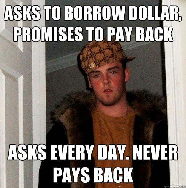 asks to borrow dollar, promises to pay back asks every day. never pays back  Scumbag Steve