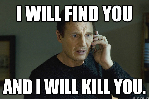 I will find you And I will kill you.  Taken Liam Neeson