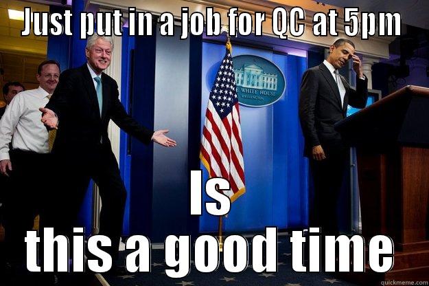JUST PUT IN A JOB FOR QC AT 5PM IS THIS A GOOD TIME Inappropriate Timing Bill Clinton
