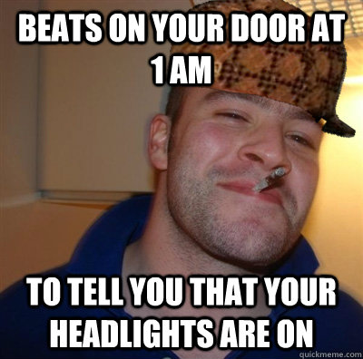 Beats on your door at 1 am To tell you that your headlights are on  