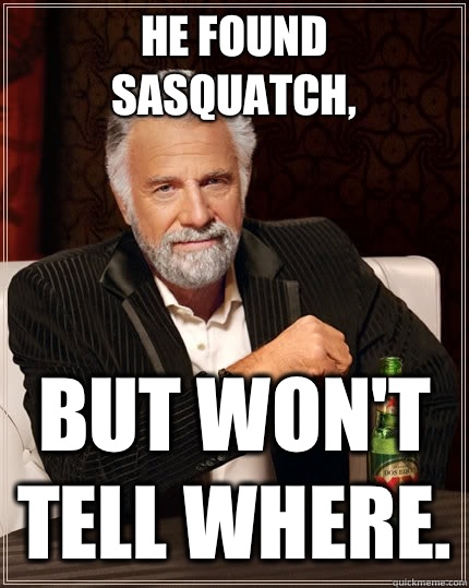 He found Sasquatch, But won't tell where.  The Most Interesting Man In The World