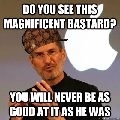 do you see this magnificent bastard? You will never be as good at it as he was  Scumbag Steve Jobs
