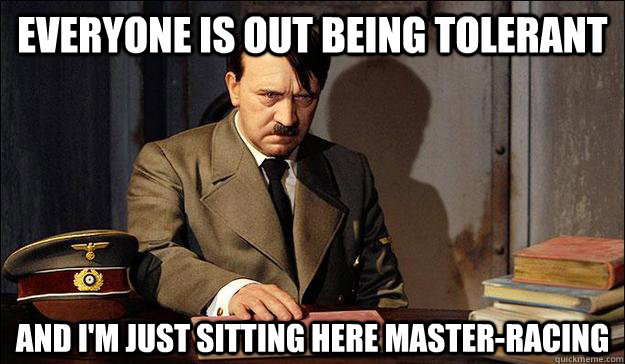 EVeryone is out being tolerant and i'm just sitting here master-racing - EVeryone is out being tolerant and i'm just sitting here master-racing  Misc