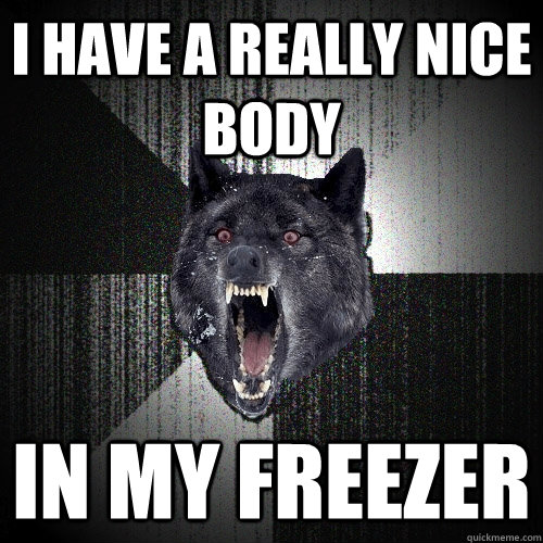 I have a really nice body in my freezer  Insanity Wolf