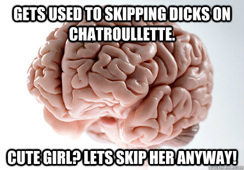 Gets used to skipping dicks on chatroullette. Cute girl? Lets skip her anyway!  Scumbag Brain