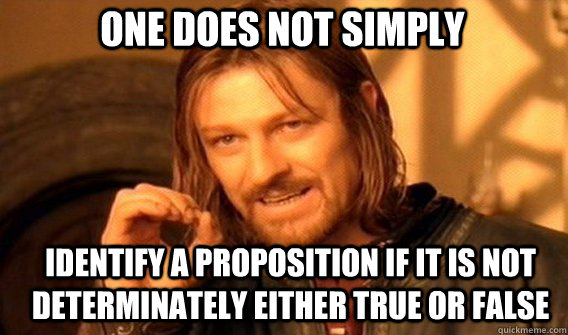 One does not simply Identify a proposition if it is not determinately either true or false  Boromir