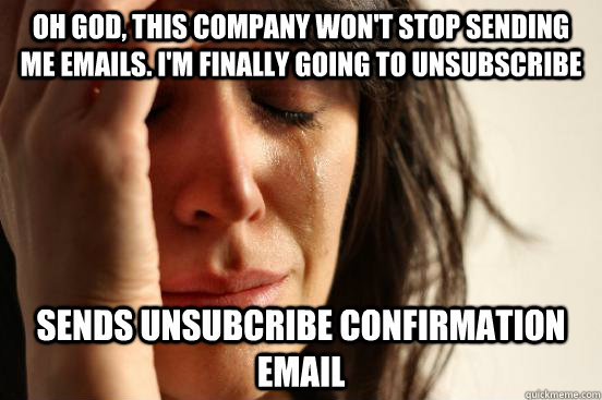 Oh god, this company won't stop sending me emails. I'm finally going to unsubscribe SENDS UNSUBCRIBE CONFIRMATION EMAIL - Oh god, this company won't stop sending me emails. I'm finally going to unsubscribe SENDS UNSUBCRIBE CONFIRMATION EMAIL  First World Problems