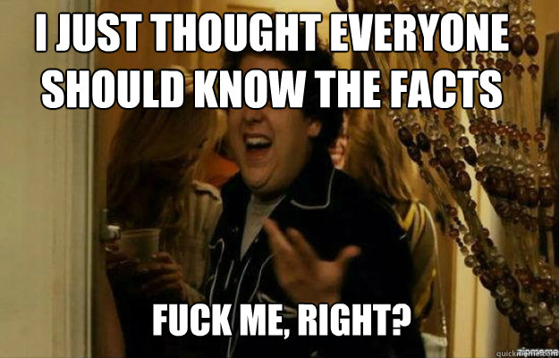 I just thought everyone should know the facts FUCK ME, RIGHT?  fuck me right