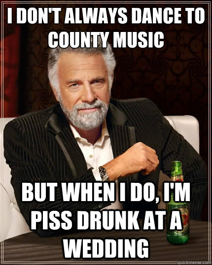 I don't always dance to county music but when I do, i'm piss drunk at a wedding  The Most Interesting Man In The World