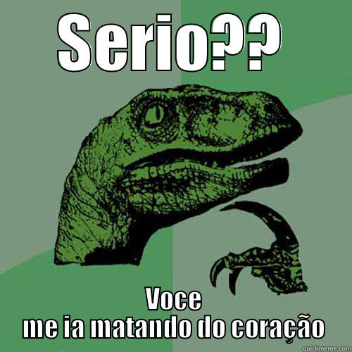 SERIO?? VOCE ME IA MATANDO DO CORAÇÃO Philosoraptor