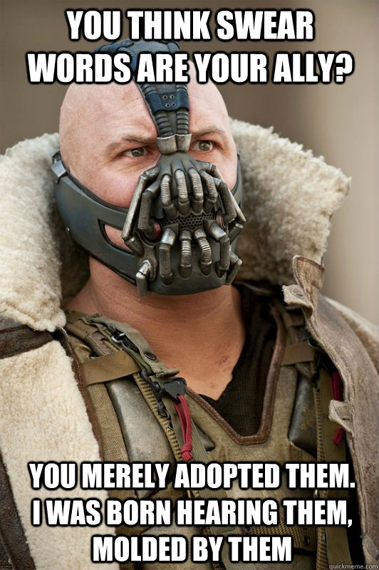 you think swear words are your ally?  you merely adopted them. i was born hearing them, molded by them - you think swear words are your ally?  you merely adopted them. i was born hearing them, molded by them  Banes 100 probs!