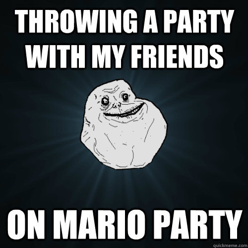 Throwing a party with my friends on mario party  Forever Alone