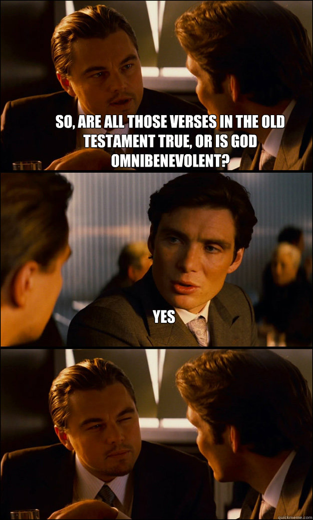 So, are all those verses in the old testament true, or is God Omnibenevolent? Yes  - So, are all those verses in the old testament true, or is God Omnibenevolent? Yes   Inception