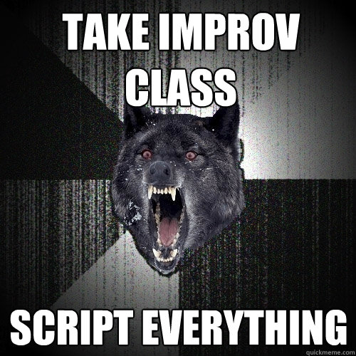 Take improv class SCRIPT EVERYTHING  Insanity Wolf