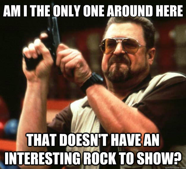 Am I the only one around here that doesn't have an interesting rock to show?  Big Lebowski