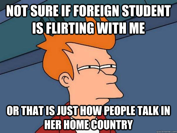 Not Sure if foreign student is flirting with me or that is just how people talk in her home country  Futurama Fry