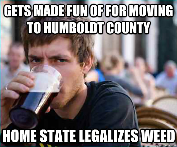 Gets made fun of for moving to Humboldt County Home state legalizes weed  Lazy College Senior