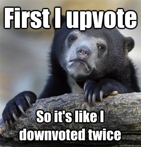 First I upvote So it's like I downvoted twice - First I upvote So it's like I downvoted twice  Confession Bear