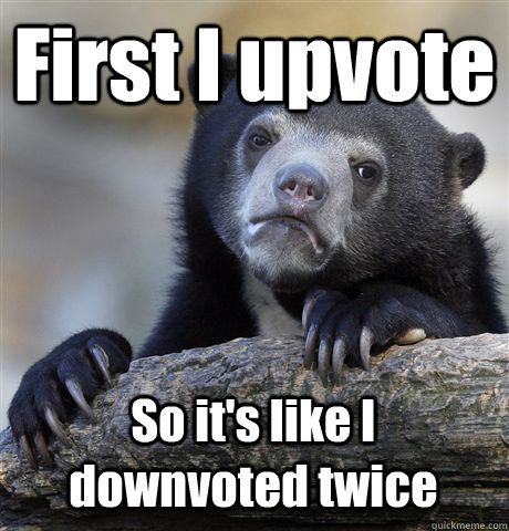 First I upvote So it's like I downvoted twice  Confession Bear