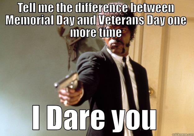 Tell me the difference between Memorial Day and Veteran's Day... - TELL ME THE DIFFERENCE BETWEEN MEMORIAL DAY AND VETERANS DAY ONE MORE TIME I DARE YOU Samuel L Jackson