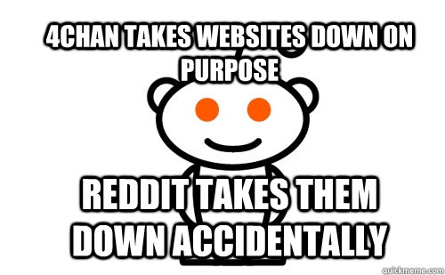 4chan takes websites down on purpose Reddit takes them down accidentally - 4chan takes websites down on purpose Reddit takes them down accidentally  Good Guy Reddit