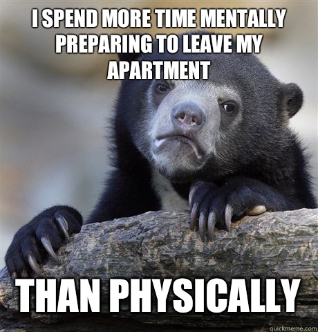 I spend more time mentally preparing to leave my apartment Than physically   Confession Bear