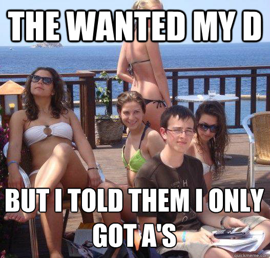 The wanted my D But I told them I only got A's  Priority Peter