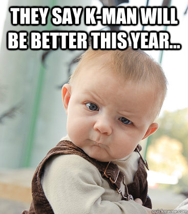 They say k-man will be better this year...   skeptical baby