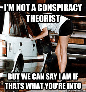 I'm not a conspiracy theorist But we can say I am if thats what you're into  FB karma whore
