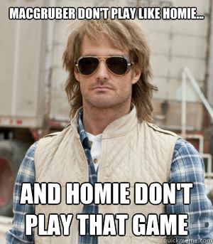 macgruber don't play like homie... and homie don't play that game - macgruber don't play like homie... and homie don't play that game  MacGruber
