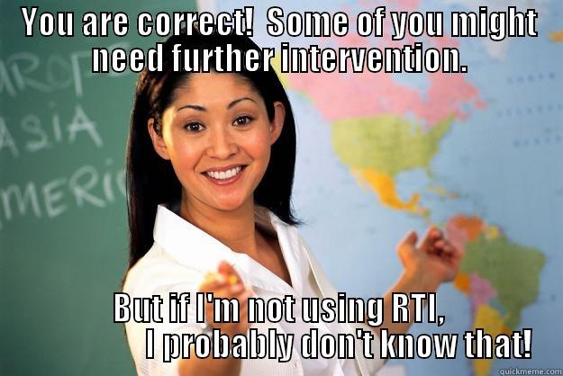 YOU ARE CORRECT!  SOME OF YOU MIGHT NEED FURTHER INTERVENTION. BUT IF I'M NOT USING RTI,                    I PROBABLY DON'T KNOW THAT! Unhelpful High School Teacher