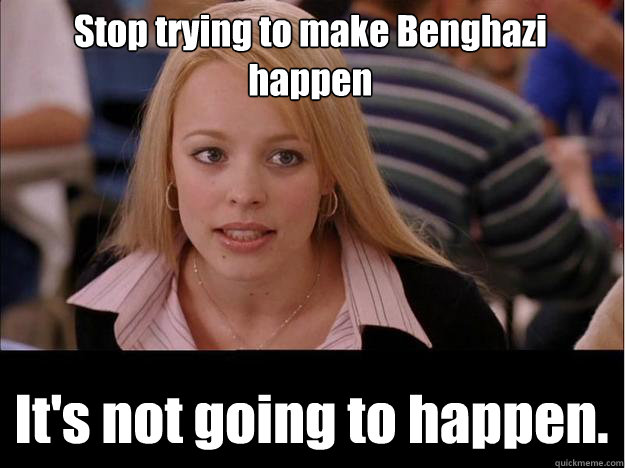 Stop trying to make Benghazi happen It's not going to happen.  Its not going to happen