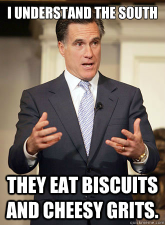 I understand the south They eat biscuits and cheesy grits.  Relatable Romney
