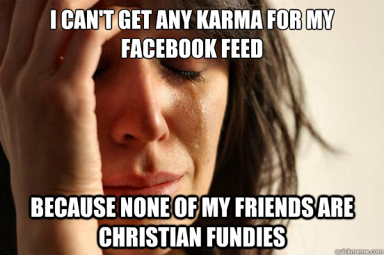 I can't get any karma for my facebook feed because none of my friends are christian fundies - I can't get any karma for my facebook feed because none of my friends are christian fundies  First World Problems